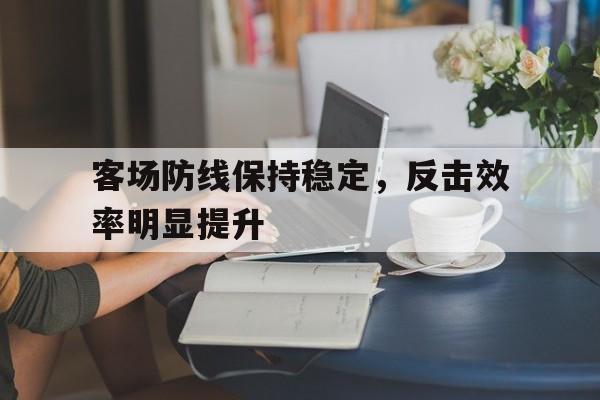 关于客场防线保持稳定，反击效率明显提升的信息