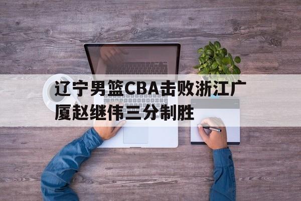辽宁男篮CBA击败浙江广厦赵继伟三分制胜的简单介绍